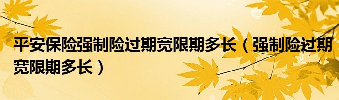 平安保险强制险过期宽限期多长（强制险过期宽限期多长）