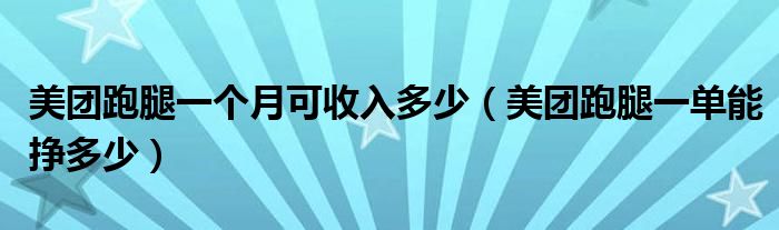 美团跑腿一个月可收入多少（美团跑腿一单能挣多少）