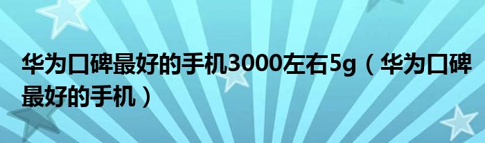 华为口碑最好的手机3000左右5g（华为口碑最好的手机）