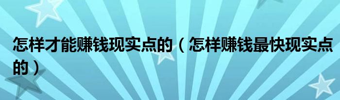 怎样才能赚钱现实点的（怎样赚钱最快现实点的）