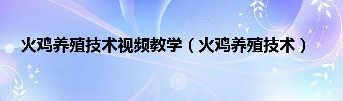 火鸡养殖技术视频教学（火鸡养殖技术）