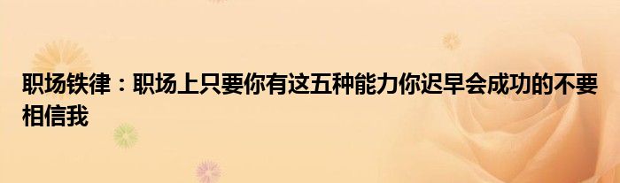 职场铁律：职场上只要你有这五种能力你迟早会成功的不要相信我