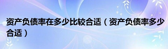 资产负债率在多少比较合适（资产负债率多少合适）