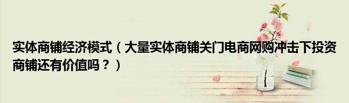 实体商铺经济模式（大量实体商铺关门电商网购冲击下投资商铺还有价值吗？）