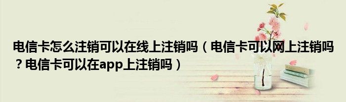 电信卡怎么注销可以在线上注销吗（电信卡可以网上注销吗？电信卡可以在app上注销吗）