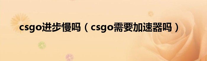 csgo进步慢吗（csgo需要加速器吗）