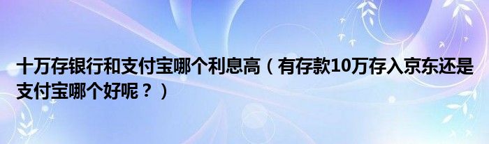 十万存银行和支付宝哪个利息高（有存款10万存入京东还是支付宝哪个好呢？）