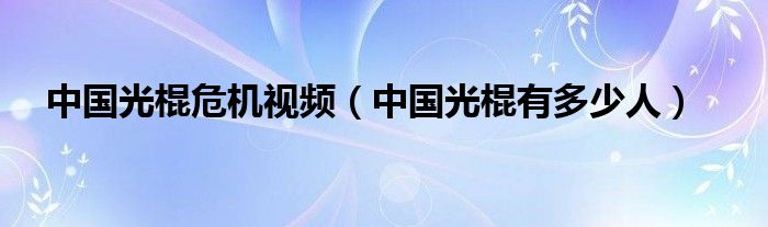 中国光棍危机视频（中国光棍有多少人）