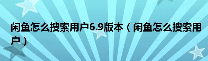 闲鱼怎么搜索用户6.9版本（闲鱼怎么搜索用户）