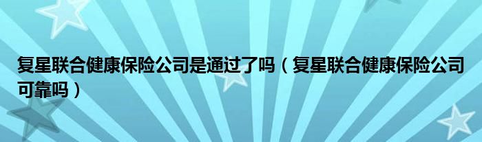 复星联合健康保险公司是通过了吗（复星联合健康保险公司可靠吗）