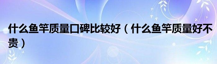 什么鱼竿质量口碑比较好（什么鱼竿质量好不贵）