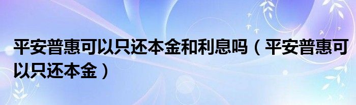 平安普惠可以只还本金和利息吗（平安普惠可以只还本金）