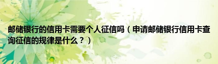 邮储银行的信用卡需要个人征信吗（申请邮储银行信用卡查询征信的规律是什么？）