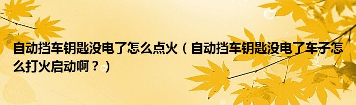 自动挡车钥匙没电了怎么点火（自动挡车钥匙没电了车子怎么打火启动啊？）