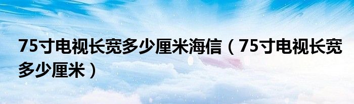 75寸电视长宽多少厘米海信（75寸电视长宽多少厘米）