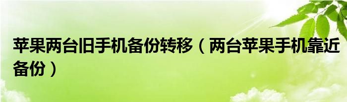 苹果两台旧手机备份转移（两台苹果手机靠近备份）