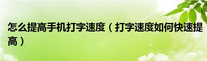 怎么提高手机打字速度（打字速度如何快速提高）