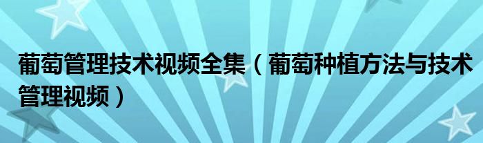 葡萄管理技术视频全集（葡萄种植方法与技术管理视频）