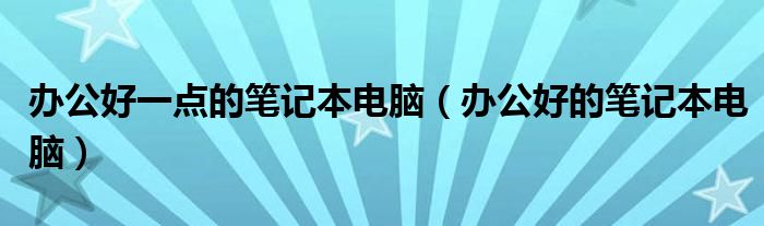 办公好一点的笔记本电脑（办公好的笔记本电脑）