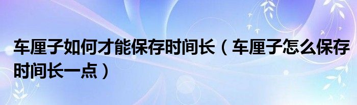 车厘子如何才能保存时间长（车厘子怎么保存时间长一点）