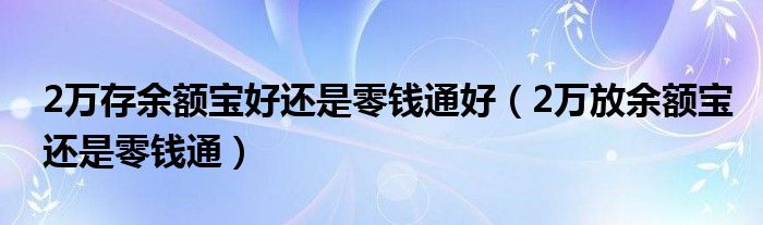 2万存余额宝好还是零钱通好（2万放余额宝还是零钱通）