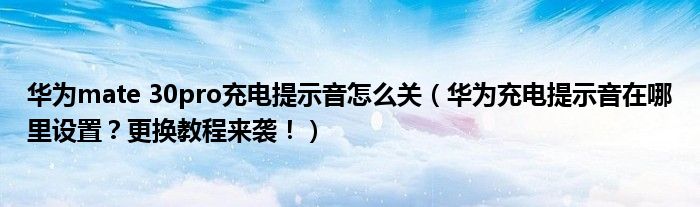 华为mate 30pro充电提示音怎么关（华为充电提示音在哪里设置？更换教程来袭！）