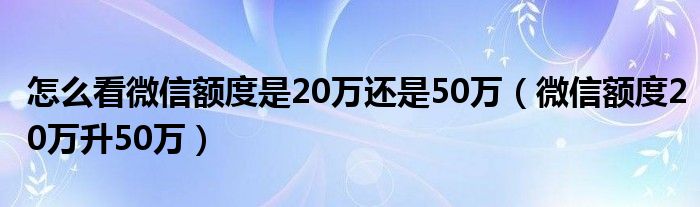 怎么看微信额度是20万还是50万（微信额度20万升50万）