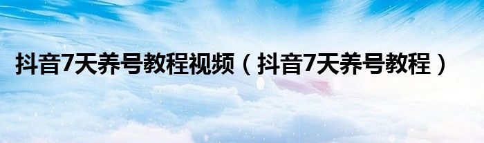 抖音7天养号教程视频（抖音7天养号教程）