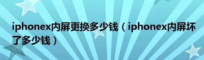 iphonex内屏更换多少钱（iphonex内屏坏了多少钱）