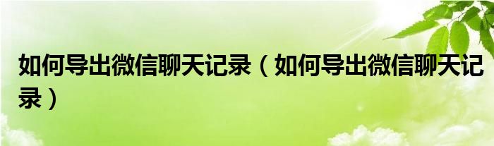 如何导出微信聊天记录（如何导出微信聊天记录）