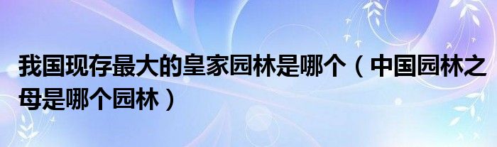 我国现存最大的皇家园林是哪个（中国园林之母是哪个园林）