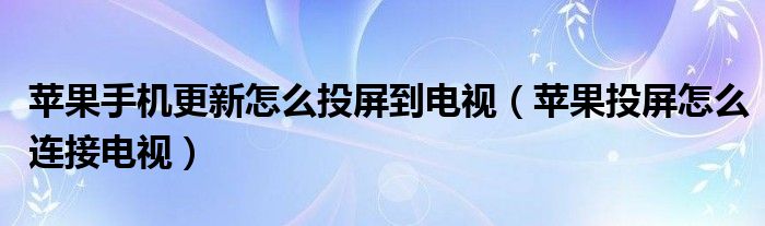 苹果手机更新怎么投屏到电视（苹果投屏怎么连接电视）