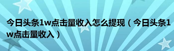 今日头条1w点击量收入怎么提现（今日头条1w点击量收入）