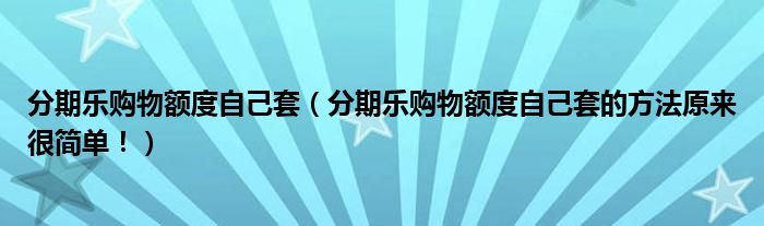 分期乐购物额度自己套（分期乐购物额度自己套的方法原来很简单！）