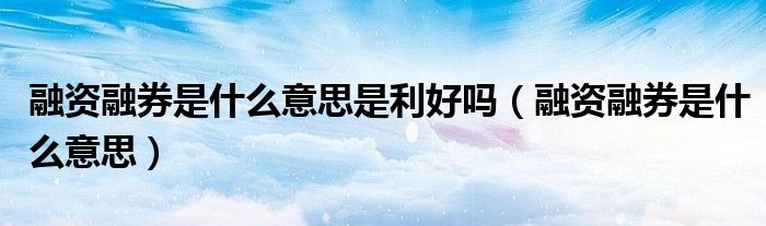 融资融券是什么意思是利好吗（融资融券是什么意思）