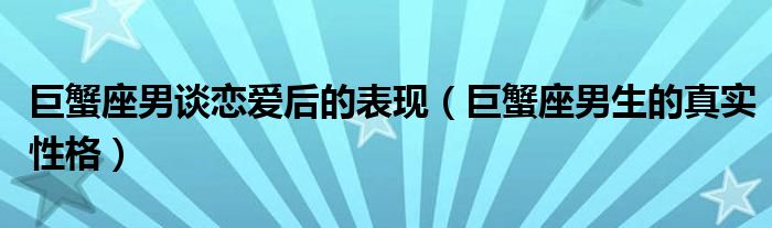 巨蟹座男谈恋爱后的表现（巨蟹座男生的真实性格）