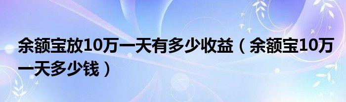 余额宝放10万一天有多少收益（余额宝10万一天多少钱）