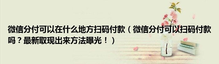 微信分付可以在什么地方扫码付款（微信分付可以扫码付款吗？最新取现出来方法曝光！）