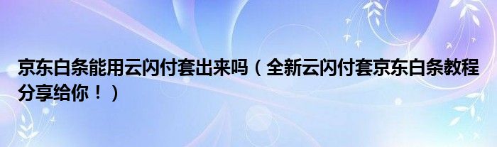 京东白条能用云闪付套出来吗（全新云闪付套京东白条教程分享给你！）