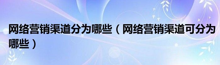 网络营销渠道分为哪些（网络营销渠道可分为哪些）