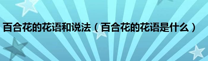 百合花的花语和说法（百合花的花语是什么）