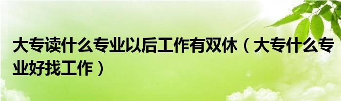 大专读什么专业以后工作有双休（大专什么专业好找工作）