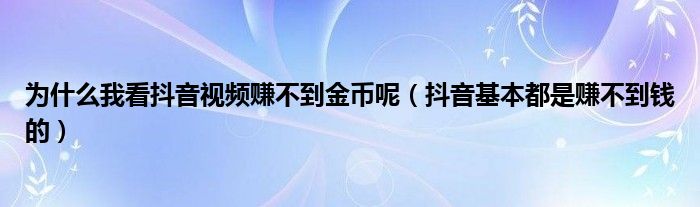 为什么我看抖音视频赚不到金币呢（抖音基本都是赚不到钱的）