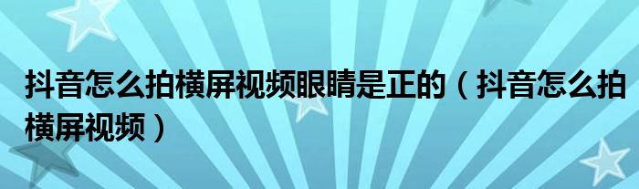 抖音怎么拍横屏视频眼睛是正的（抖音怎么拍横屏视频）