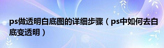 ps做透明白底图的详细步骤（ps中如何去白底变透明）