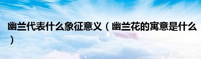 幽兰代表什么象征意义（幽兰花的寓意是什么）