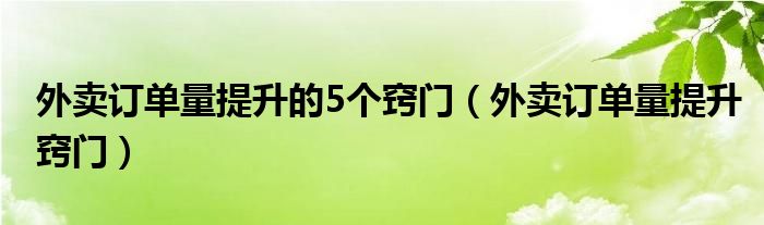 外卖订单量提升的5个窍门（外卖订单量提升窍门）