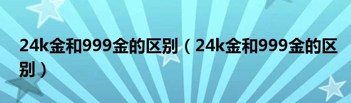 24k金和999金的区别（24k金和999金的区别）