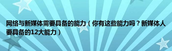 网络与新媒体需要具备的能力（你有这些能力吗？新媒体人要具备的12大能力）