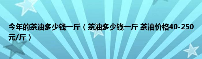 今年的茶油多少钱一斤（茶油多少钱一斤 茶油价格40-250元/斤）